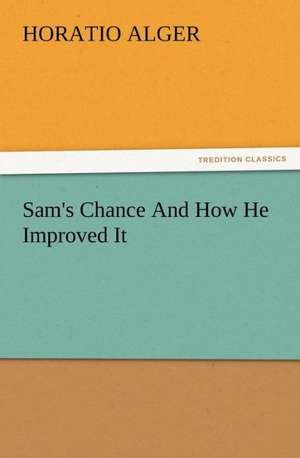 Sam's Chance and How He Improved It: Some Things He Should Know de Horatio Alger