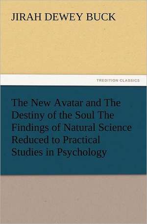 The New Avatar and the Destiny of the Soul the Findings of Natural Science Reduced to Practical Studies in Psychology: Some Things He Should Know de J. D. (Jirah Dewey) Buck