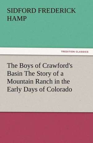 The Boys of Crawford's Basin the Story of a Mountain Ranch in the Early Days of Colorado: Some Things He Should Know de Sidford F. (Sidford Frederick) Hamp