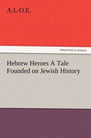 Hebrew Heroes a Tale Founded on Jewish History: Some Things He Should Know de A. L. O. E.