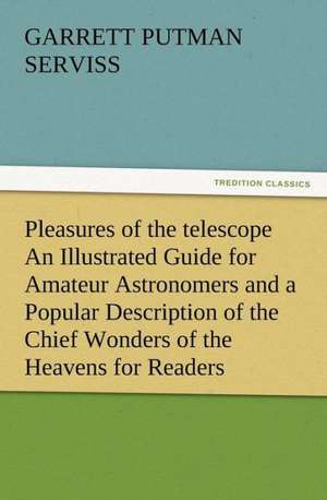 Pleasures of the Telescope an Illustrated Guide for Amateur Astronomers and a Popular Description of the Chief Wonders of the Heavens for General Read: Some Things He Should Know de Garrett Putman Serviss