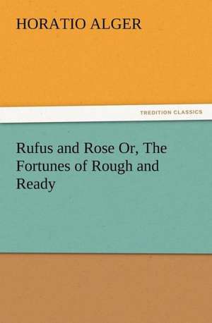 Rufus and Rose Or, the Fortunes of Rough and Ready: New and Old de Horatio Alger