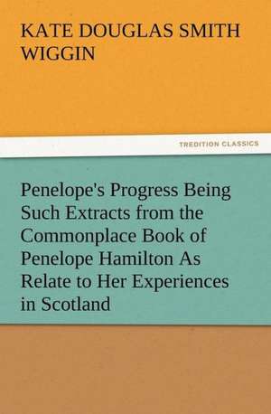 Penelope's Progress Being Such Extracts from the Commonplace Book of Penelope Hamilton as Relate to Her Experiences in Scotland: New and Old de Kate Douglas Smith Wiggin