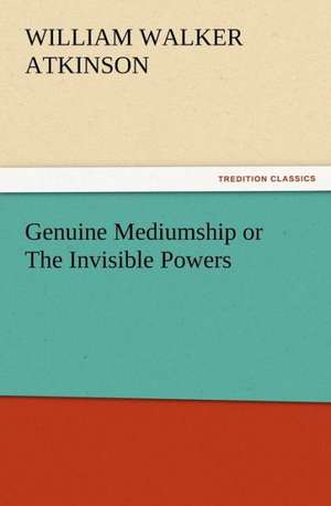 Genuine Mediumship or the Invisible Powers: New and Old de William Walker Atkinson