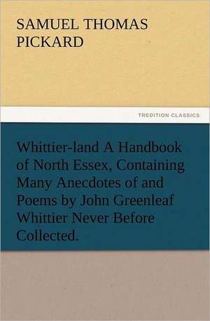 Whittier-Land a Handbook of North Essex, Containing Many Anecdotes of and Poems by John Greenleaf Whittier Never Before Collected.: New and Old de Samuel T. (Samuel Thomas) Pickard