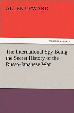 The International Spy Being the Secret History of the Russo-Japanese War de Allen Upward