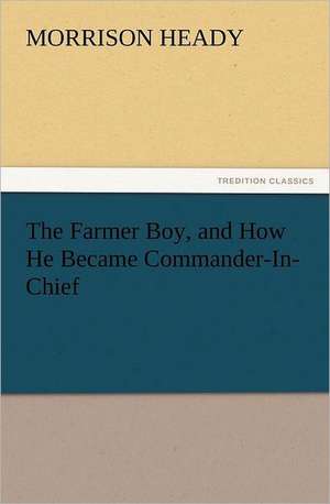 The Farmer Boy, and How He Became Commander-In-Chief de Morrison Heady