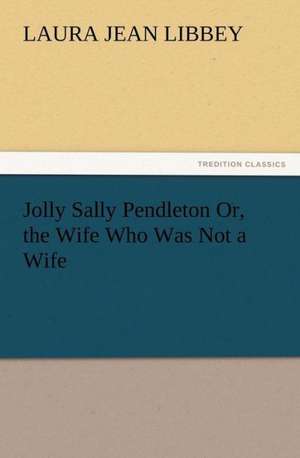 Jolly Sally Pendleton Or, the Wife Who Was Not a Wife de Laura Jean Libbey