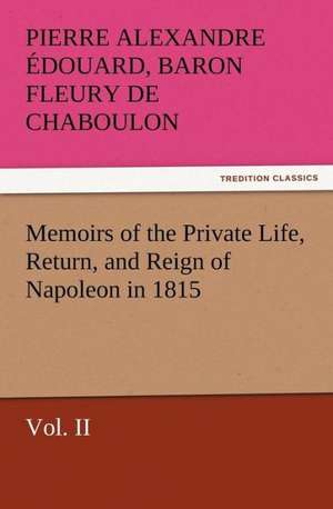 Memoirs of the Private Life, Return, and Reign of Napoleon in 1815, Vol. II de Baron Pierre Alexandre Édouard Fleury de Chaboulon