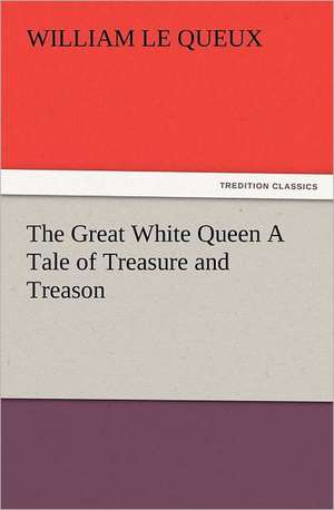 The Great White Queen a Tale of Treasure and Treason: Its Origin, Influence and Relation to Democracy de William Le Queux