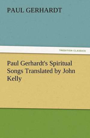 Paul Gerhardt's Spiritual Songs Translated by John Kelly de Paul Gerhardt