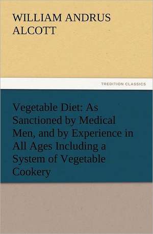 Vegetable Diet: As Sanctioned by Medical Men, and by Experience in All Ages Including a System of Vegetable Cookery de Alcott William A. (William Andrus)