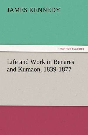 Life and Work in Benares and Kumaon, 1839-1877 de James Kennedy