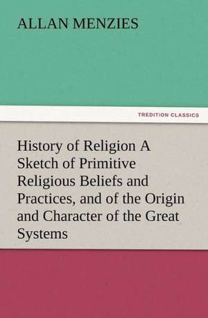 History of Religion a Sketch of Primitive Religious Beliefs and Practices, and of the Origin and Character of the Great Systems: A Tale of the Gold Fields of California de Allan Menzies