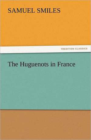 The Huguenots in France de Samuel Smiles