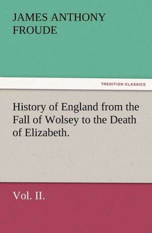 History of England from the Fall of Wolsey to the Death of Elizabeth. Vol. II. de James Anthony Froude