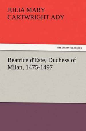 Beatrice D'Este, Duchess of Milan, 1475-1497: Scientific, Political, & Speculative, Vol. I de Julia Mary Cartwright Ady