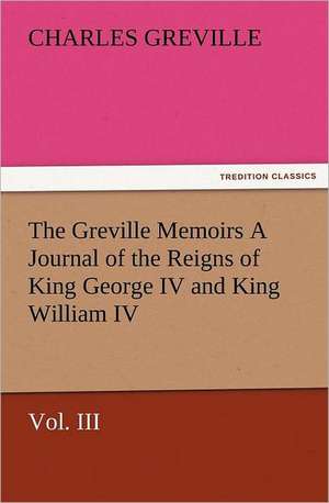 The Greville Memoirs a Journal of the Reigns of King George IV and King William IV, Vol. III: A Dangerous and Unnecessary Medicine, How and Why What Medical Writers Say de Charles Greville