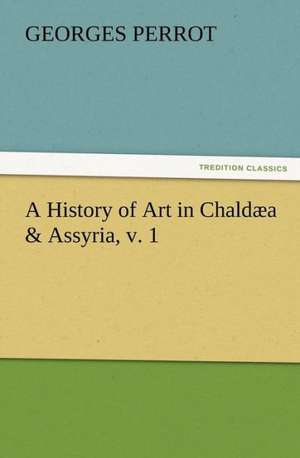 A History of Art in Chald A & Assyria, V. 1: A Dangerous and Unnecessary Medicine, How and Why What Medical Writers Say de Georges Perrot