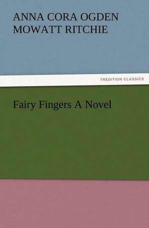 Fairy Fingers a Novel: A Dangerous and Unnecessary Medicine, How and Why What Medical Writers Say de Anna Cora Ogden Mowatt Ritchie