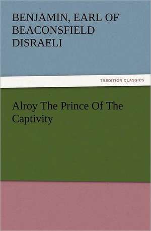 Alroy the Prince of the Captivity: With Some of the Best Passages of the Saint's Writings de Earl of Beaconsfield Benjamin Disraeli