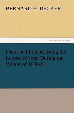 Disturbed Ireland Being the Letters Written During the Winter of 1880-81. de Bernard H. Becker