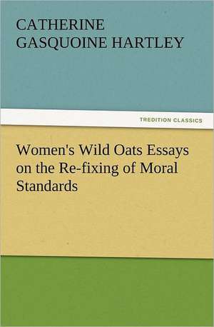 Women's Wild Oats Essays on the Re-Fixing of Moral Standards: With Some of the Best Passages of the Saint's Writings de C. Gasquoine (Catherine Gasquoine) Hartley