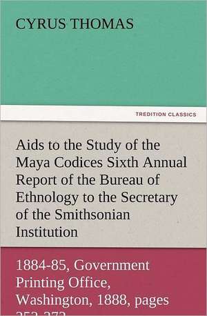 AIDS to the Study of the Maya Codices Sixth Annual Report of the Bureau of Ethnology to the Secretary of the Smithsonian Institution, 1884-85, Governm: The Cathedral Church of Norwich a Description of Its Fabric and a Brief History of the Episcopal See de Cyrus Thomas