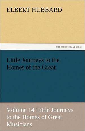 Little Journeys to the Homes of the Great - Volume 14 Little Journeys to the Homes of Great Musicians de Elbert Hubbard