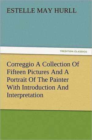 Correggio a Collection of Fifteen Pictures and a Portrait of the Painter with Introduction and Interpretation: The Cathedral Church of Norwich a Description of Its Fabric and a Brief History of the Episcopal See de Estelle M. (Estelle May) Hurll