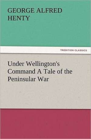 Under Wellington's Command a Tale of the Peninsular War: Early History of American Lutheranism and the Tennessee Synod de G. A. (George Alfred) Henty