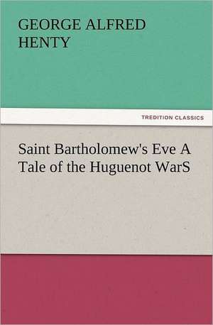 Saint Bartholomew's Eve a Tale of the Huguenot Wars: Early History of American Lutheranism and the Tennessee Synod de G. A. (George Alfred) Henty