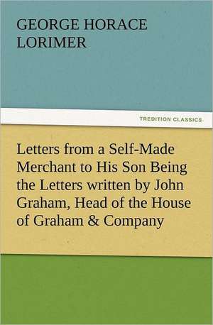 Letters from a Self-Made Merchant to His Son Being the Letters Written by John Graham, Head of the House of Graham & Company, Pork-Packers in Chicago,: A Comedy, in Five Acts de George Horace Lorimer