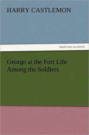 George at the Fort Life Among the Soldiers de Harry Castlemon