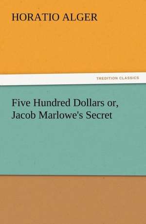 Five Hundred Dollars Or, Jacob Marlowe's Secret: Quaint and Curious Advertisements Gleanings Chiefly from Old Newspapers of Boston and Salem, Massachusetts de Horatio Alger