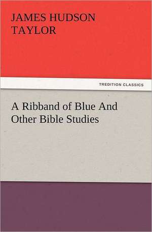 A Ribband of Blue and Other Bible Studies: How to Grow Them a Practical Treatise, Giving Full Details on Every Point, Including Keeping and Marketing the Crop de James Hudson Taylor