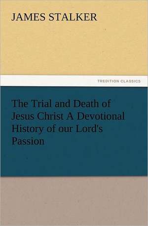 The Trial and Death of Jesus Christ a Devotional History of Our Lord's Passion: In Memoriam of Mr. & Mrs. James Knowles. Selected from Their Diaries. de James Stalker