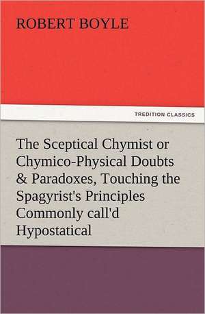 The Sceptical Chymist or Chymico-Physical Doubts & Paradoxes, Touching the Spagyrist's Principles Commonly Call'd Hypostatical, as They Are Wont to Be: Wimborne Minster and Christchurch Priory a Short History of Their Foundation and a Description of Their Buildings de Robert Boyle