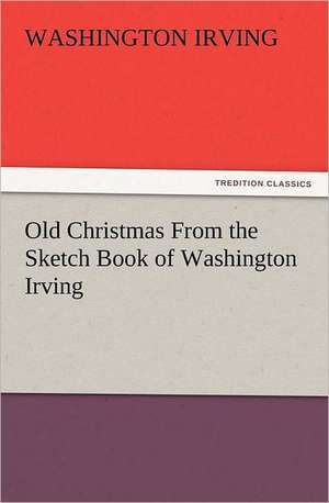 Old Christmas from the Sketch Book of Washington Irving: The Cathedral Church of Ely a History and Description of the Building with a Short Account of the Monastery and of the de Washington Irving