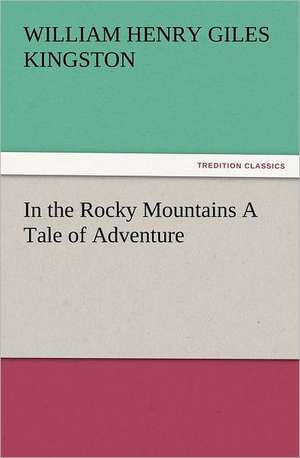 In the Rocky Mountains a Tale of Adventure: The Cathedral Church of Ely a History and Description of the Building with a Short Account of the Monastery and of the de William Henry Giles Kingston