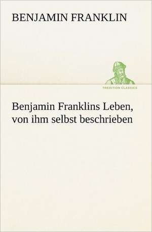 Benjamin Franklins Leben, Von Ihm Selbst Beschrieben: A History of the Great Railroad Adventure de Benjamin Franklin