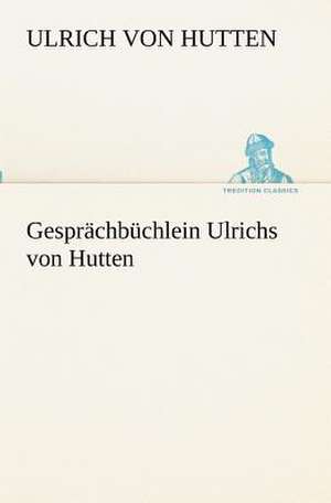 Gesprachbuchlein Ulrichs Von Hutten: Figuren Zu Meinem ABC-Buch Oder Uber Die Anfangsgrunde Meines Denkens de Ulrich von Hutten