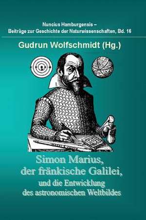 Simon Marius, Der Frankische Galilei, Und Die Entwicklung Des Astronomischen Weltbildes: Figuren Zu Meinem ABC-Buch Oder Uber Die Anfangsgrunde Meines Denkens de Gudrun Wolfschmidt