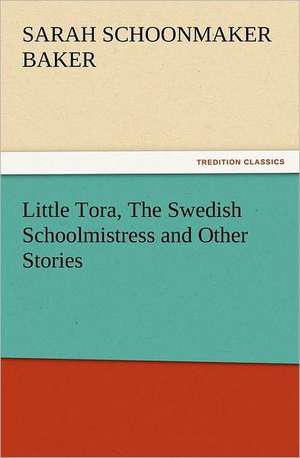 Little Tora, the Swedish Schoolmistress and Other Stories: Some Tales in Verse de Sarah S. (Sarah Schoonmaker) Baker