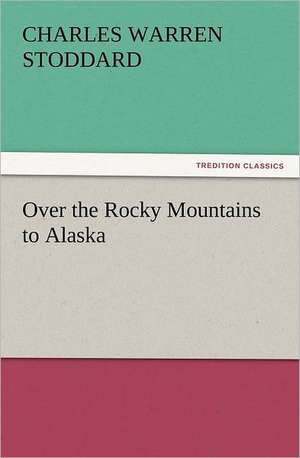 Over the Rocky Mountains to Alaska de Charles Warren Stoddard