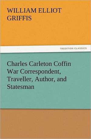 Charles Carleton Coffin War Correspondent, Traveller, Author, and Statesman de William Elliot Griffis