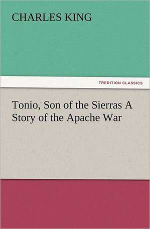 Tonio, Son of the Sierras a Story of the Apache War: The United Lutheran Church (General Synod, General Council, United Synod in the South) de Charles King