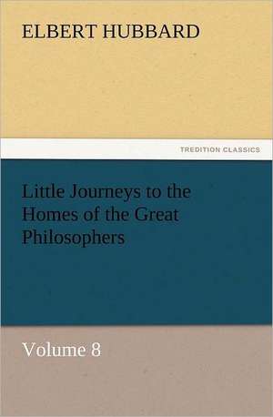 Little Journeys to the Homes of the Great Philosophers, Volume 8 de Elbert Hubbard