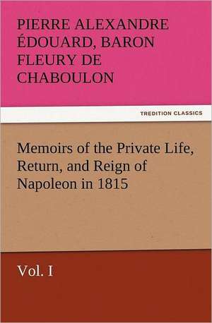 Memoirs of the Private Life, Return, and Reign of Napoleon in 1815, Vol. I de Baron Pierre Alexandre Édouard Fleury de Chaboulon