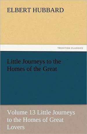 Little Journeys to the Homes of the Great - Volume 13 Little Journeys to the Homes of Great Lovers de Elbert Hubbard